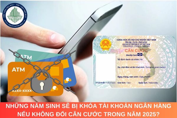 Những năm sinh sẽ bị khóa tài khoản ngân hàng nếu không đổi căn cước trong năm 2025?