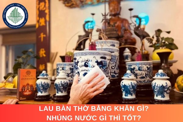 Lau bàn thờ bằng khăn gì? Nhúng nước gì thì tốt?