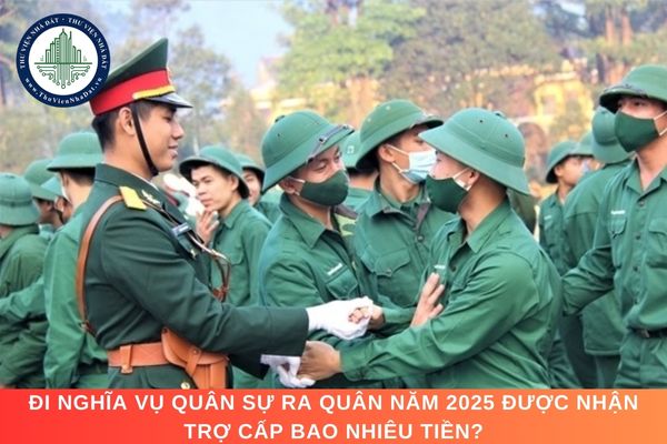 Đi nghĩa vụ quân sự ra quân năm 2025 được nhận trợ cấp bao nhiêu tiền?