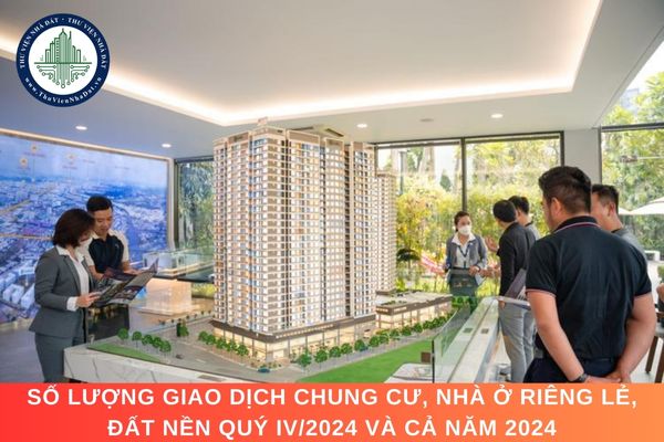 Số lượng giao dịch chung cư, nhà ở riêng lẻ, đất nền quý IV/2024 và cả năm 2024