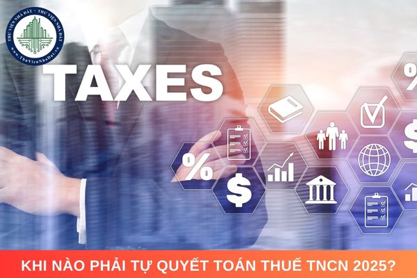 Khi nào phải tự quyết toán thuế TNCN 2025?