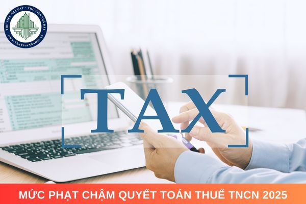 Mức phạt chậm quyết toán thuế TNCN 2025 là bao nhiêu?