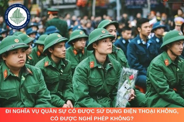 Đi nghĩa vụ quân sự có được sử dụng điện thoại không, có được nghỉ phép không?