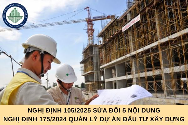 Nghị định 105/2025 sửa đổi 5 nội dung Nghị định 175/2024 quản lý dự án đầu tư xây dựng