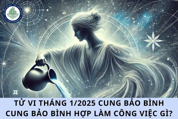 Tử vi tháng 1/2025 cung Bảo Bình? Cung Bảo Bình hợp làm công việc gì?