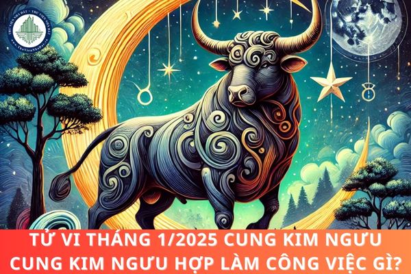 Tử vi tháng 1/2025 cung Kim Ngưu, cung Kim Ngưu hợp làm công việc gì?