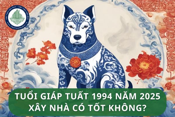 Tuổi Giáp Tuất 1994 năm 2025 xây nhà có tốt không?